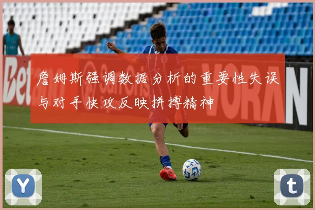 詹姆斯强调数据分析的重要性失误与对手快攻反映拼搏精神