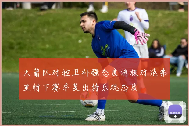 火箭队对控卫补强态度消极对范弗里特下赛季复出持乐观态度