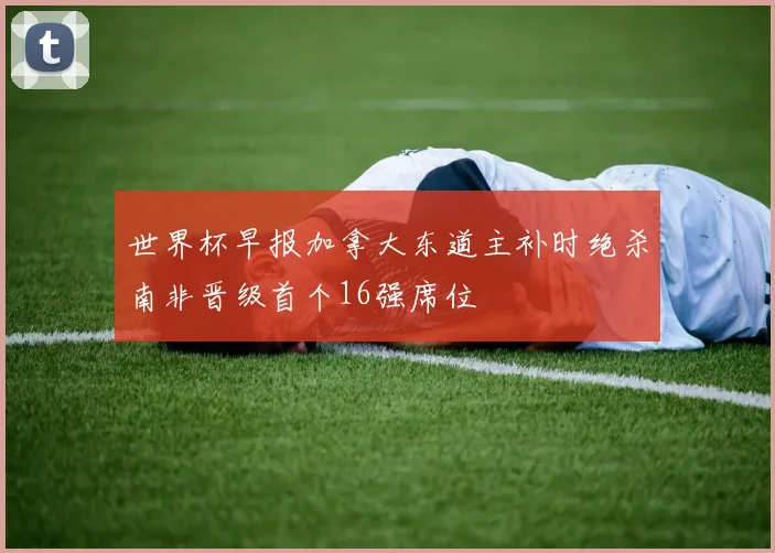 世界杯早报加拿大东道主补时绝杀南非晋级首个16强席位