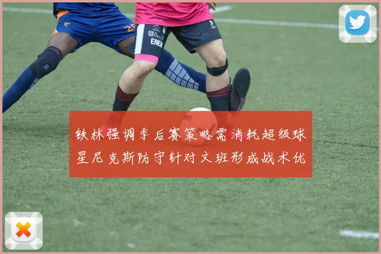 铁林强调季后赛策略需消耗超级球星尼克斯防守针对文班形成战术优势