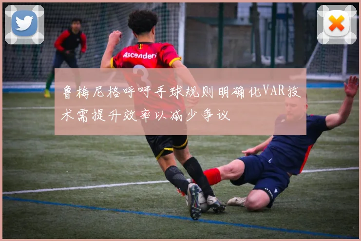 鲁梅尼格呼吁手球规则明确化VAR技术需提升效率以减少争议