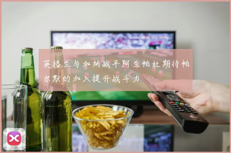 英格兰与加纳战平阿兰帕杜期待帕尔默的加入提升战斗力