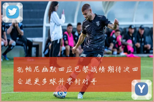 孔帕尼幽默回应巴黎战绩期待次回合进更多球并零封对手