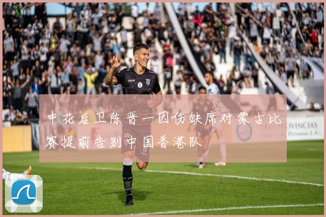 申花后卫陈晋一因伤缺席对蒙古比赛提前告别中国香港队