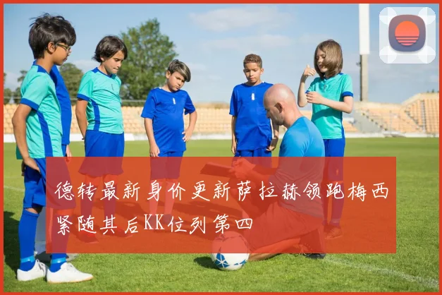 德转最新身价更新萨拉赫领跑梅西紧随其后KK位列第四