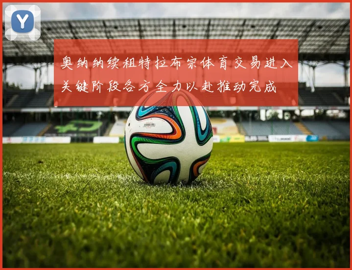 奥纳纳续租特拉布宗体育交易进入关键阶段各方全力以赴推动完成