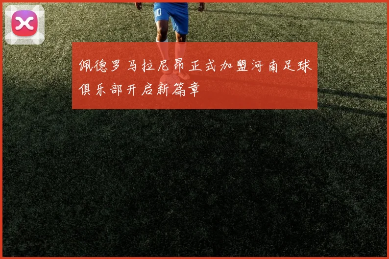 佩德罗马拉尼昂正式加盟河南足球俱乐部开启新篇章