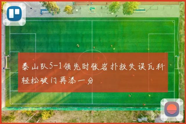 泰山队5-1领先时张岩扑救失误瓦科轻松破门再添一分