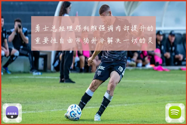 勇士总经理邓利维强调内部提升的重要性自由市场并非解决一切的灵丹妙药